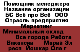 Помощник менеджера › Название организации ­ БС Всё про Всё, ООО › Отрасль предприятия ­ Маркетинг › Минимальный оклад ­ 25 000 - Все города Работа » Вакансии   . Марий Эл респ.,Йошкар-Ола г.